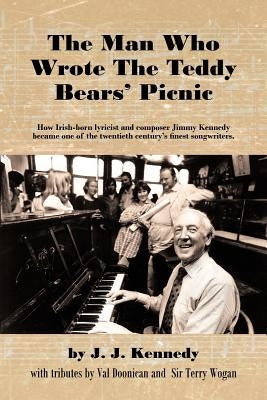 The Man Who Wrote the Teddy Bears' Picnic: How Irish-Born Lyricist and Composer Jimmy Kennedy Became One of the Twentieth Century's Finest Songwriters by Kennedy, J. J.