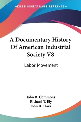 A Documentary History Of American Industrial Society V8: Labor Movement by Commons, John R.