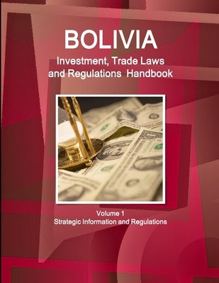 Bolivia Investment, Trade Laws and Regulations Handbook Volume 1 Strategic Information and Regulations by Ibp, Inc