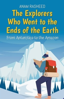The Explorers Who Went to the Ends of the Earth: From Antarctica to the Amazon by Rasheed, Anam