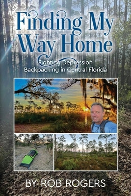 Finding My Way Home: Fighting Depression Backpacking in Central Florida by Rogers, Rob