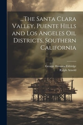 ...The Santa Clara Valley, Puente Hills and Los Angeles Oil Districts, Southern California by Eldridge, George Homans