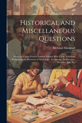 Historical and Miscellaneous Questions: From the Eighty-Fourth London Edition With Large Additions, Embracing the Elements of Mythology, Astronomy, Ar by Mangnall, Richmal