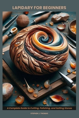 Lapidary for Beginners: A Complete Guide to Cutting, Polishing, and Setting Stones by Thomas, Stephen J.