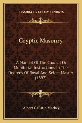 Cryptic Masonry: A Manual Of The Council Or Monitorial Instructions In The Degrees Of Royal And Select Master (1897) by Mackey, Albert Gallatin