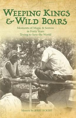 Weeping Kings & Wild Boars: Moments of Magic and Sorrow in Forty Years Trying to Save the World by Eckert, Jerry