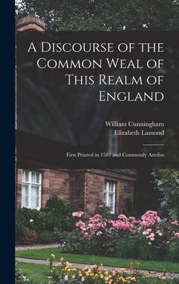 A Discourse of the Common Weal of This Realm of England: First Printed in 1581 and Commonly Attribu by Cunningham, William