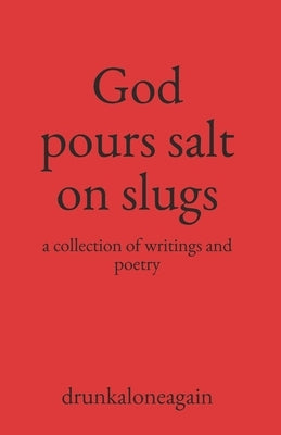 God pours salt on slugs: a collection of writings and poetry by Drunkaloneagain
