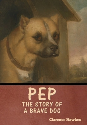 Pep: The Story of a Brave Dog by Hawkes, Clarence