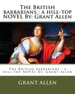 The British barbarians: a hill-top NOVEL By: Grant Allen by Allen, Grant