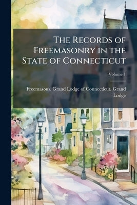 The Records of Freemasonry in the State of Connecticut; Volume 1 by Freemasons Grand Lodge of Connecticut