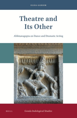 Theatre and Its Other: Abhinavagupta on Dance and Dramatic Acting by Ganser, Elisa