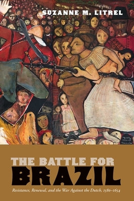 The Battle for Brazil: Resistance, Renewal, and the War Against the Dutch, 1580-1654 by Litrel, Suzanne M.