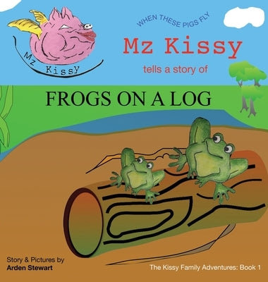 Mz Kissy Tells a Story of Frogs on a Log: When These Pigs Fly by Stewart, Arden