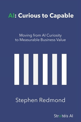 AI: Curious to Capable: Moving from AI Curiosity to Measurable Business Value by Redmond, Stephen
