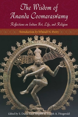 The Wisdom of Ananda Coomaraswamy: Selected Reflections on Indian Art, Life, and Religion by Coomaraswamy, Ananda K.