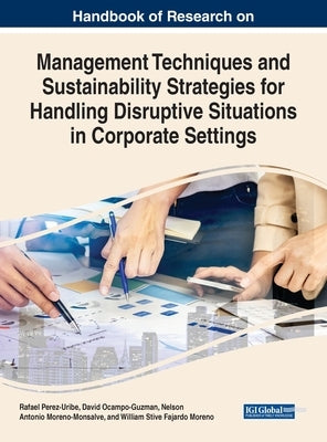 Handbook of Research on Management Techniques and Sustainability Strategies for Handling Disruptive Situations in Corporate Settings by Perez-Uribe, Rafael