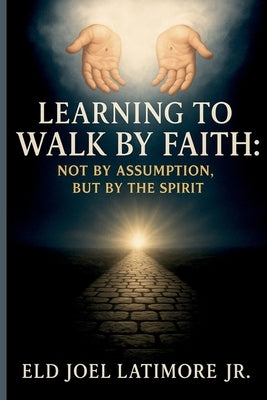 Learning to Walk by Faith: Not by Assumption, But by the Spirit. by Latimore, Eld Joel