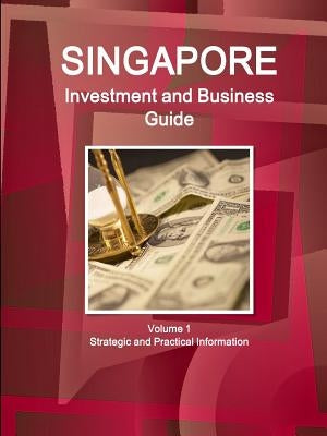 Singapore Investment and Business Guide Volume 1 Strategic and Practical Information by Ibp, Inc