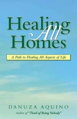 Healing All Homes: A Path to Healing All Aspects of Life by Aquino, Danuza