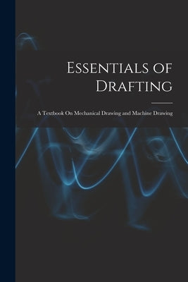 Essentials of Drafting: A Textbook On Mechanical Drawing and Machine Drawing by Anonymous