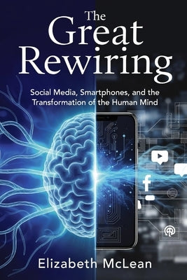 The Great Rewiring: Social Media, Smartphones, and the Transformation of the Human Mind by McLean, Elizabeth