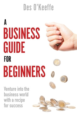 A Business Guide for Beginners: Venture Into the Business World with a Recipe for Success by O'Keeffe, Des