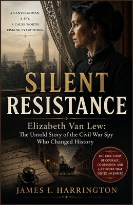 Silent Resistance: Elizabeth Van Lew: The Untold Story of the Civil War Spy Who Changed History by I. Harrington, James