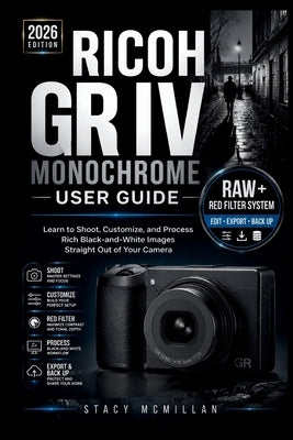 Ricoh Gr IV Monochrome User Guide: Learn to Shoot, Customize, and Process Rich Black-and-White Images Straight Out of Your Camera by McMillan, Stacy