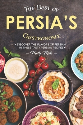The Best of Persia's Gastronomy: Discover the Flavors of Persian in These Tasty Persian Recipes by Mills, Molly