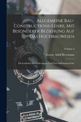 Allgemeine Bau-Constructions-Lehre, Mit Besonderer Beziehung Auf Das Hochbauwesen: Ein Leitfaden Zu Vorlesungen Und Zum Selbstunterrichte; Volume 3 by Breymann, Gustav Adolf