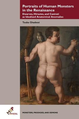 Portraits of Human Monsters in the Renaissance: Dwarves, Hirsutes, and Castrati as Idealized Anatomical Anomalies by Ghadessi, Touba