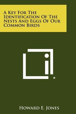 A Key For The Identification Of The Nests And Eggs Of Our Common Birds by Jones, Howard E.