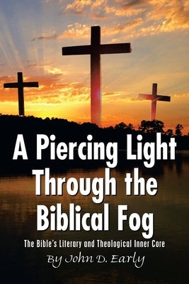 A Piercing Light Through the Biblical Fog: The Bible's Literary and Theological Inner Core by Early, John D.
