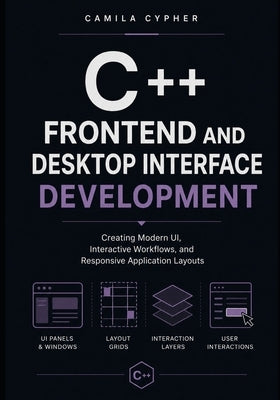 C++ Frontend and Desktop Interface Development: Creating Modern UI, Interactive Workflows, and Responsive Application Layouts by Cypher, Camila