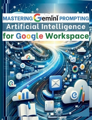 Mastering Gemini Artificial Intelligence Prompting for Google Workspace: AI Prompt Guide 101 Essential Strategies for Boosting Efficiency and Effectiv by Vasquez