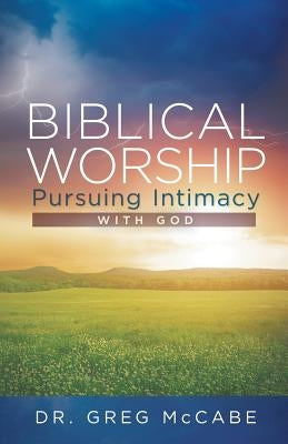 Biblical Worship: Pursuing Intimacy with God by McCabe, Greg