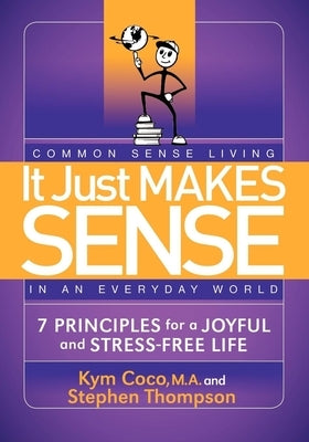 It Just Makes Sense: Common Sense Living in an Everyday World: 7 Principles for a Joyful and Stress Free Life by Coco, Kym