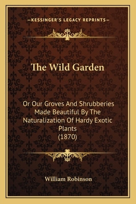 The Wild Garden: Or Our Groves and Shrubberies Made Beautiful by the Naturalization of Hardy Exotic Plants (1870) by Robinson, William