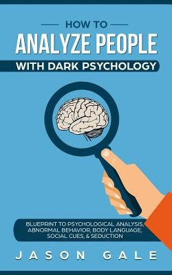 How To Analyze People With Dark Psychology: Blueprint To Psychological Analysis, Abnormal Behavior, Body Language, Social Cues & Seduction by Gale, Jason