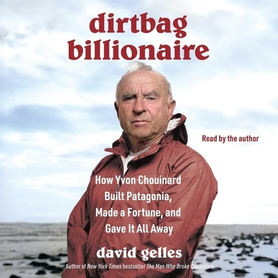 Dirtbag Billionaire: How Yvon Chouinard Built Patagonia, Made a Fortune, and Gave It All Away by Gelles, David