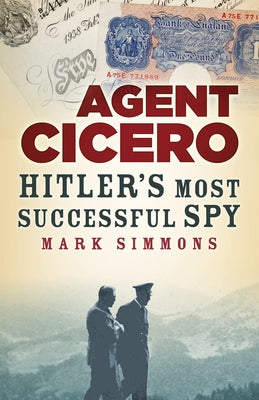 Agent Cicero: Hitler's Most Successful Spy by Simmons, Mark