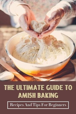 The Ultimate Guide To Amish Baking: Recipes And Tips For Beginners: A Beginner'S Guide To Traditional Amish Food by Bartch, Carrol