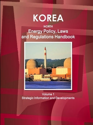 Korea North Energy Policy, Laws and Regulations Handbook Volume 1 Strategic Information and Developments by Ibp, Inc