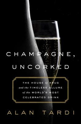 Champagne, Uncorked: The House of Krug and the Timeless Allure of the World's Most Celebrated Drink by Tardi, Alan