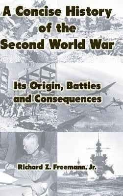 A Concise History of the Second World War: Its Origin, Battles and Consequences by Freemann, Richard Z., Jr.