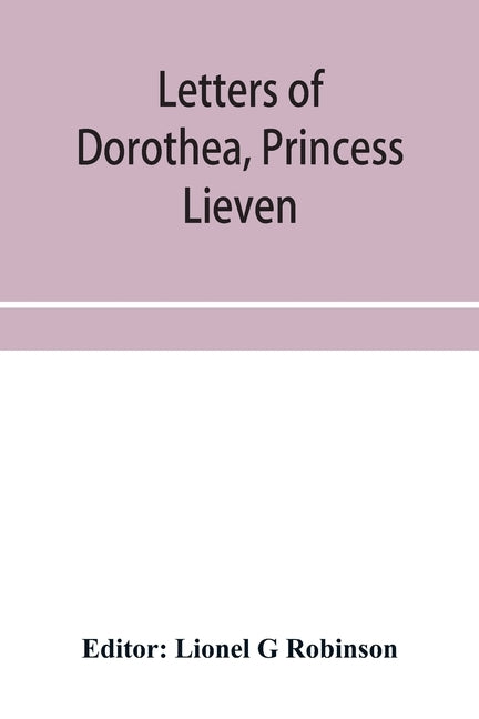 Letters of Dorothea, princess Lieven, during her residence in London, 1812-1834 by G. Robinson, Lionel