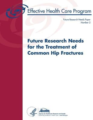 Future Research Needs for the Treatment of Common Hip Fractures: Future Research Needs Paper Number 2 by And Quality, Agency for Healthcare Resea