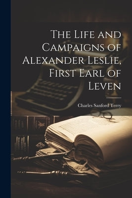 The Life and Campaigns of Alexander Leslie, First Earl of Leven by Terry, Charles Sanford