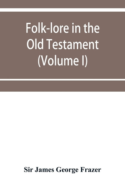 Folk-lore in the Old Testament; studies in comparative religion, legend and law (Volume I) by James George Frazer